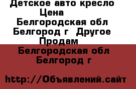 Детское авто кресло › Цена ­ 500 - Белгородская обл., Белгород г. Другое » Продам   . Белгородская обл.,Белгород г.